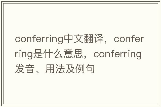 conferring中文翻譯，conferring是什么意思，conferring發(fā)音、用法及例句