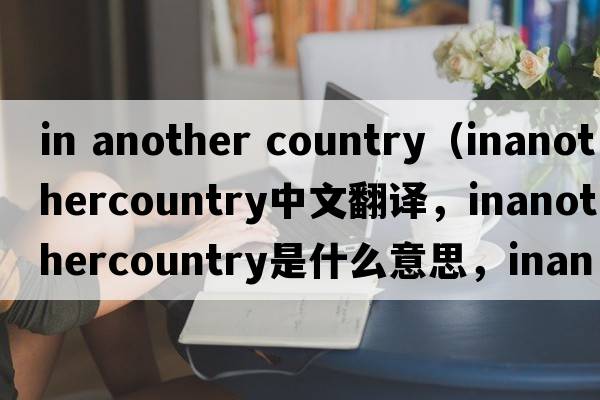 in another country（inanothercountry中文翻譯，inanothercountry是什么意思，inanothercountry發(fā)音、用法及例句）