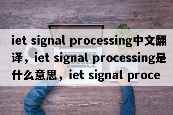iet signal processing中文翻譯，iet signal processing是什么意思，iet signal processing發(fā)音、用法及例句