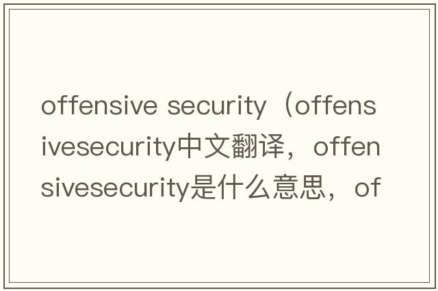 offensive security（offensivesecurity中文翻譯，offensivesecurity是什么意思，offensivesecurity發(fā)音、用法及例句）