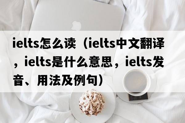 ielts怎么讀（ielts中文翻譯，ielts是什么意思，ielts發(fā)音、用法及例句）
