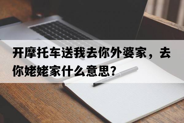 開摩托車送我去你外婆家，去你姥姥家什么意思？