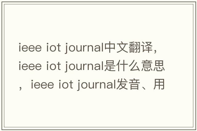 ieee iot journal中文翻譯，ieee iot journal是什么意思，ieee iot journal發(fā)音、用法及例句