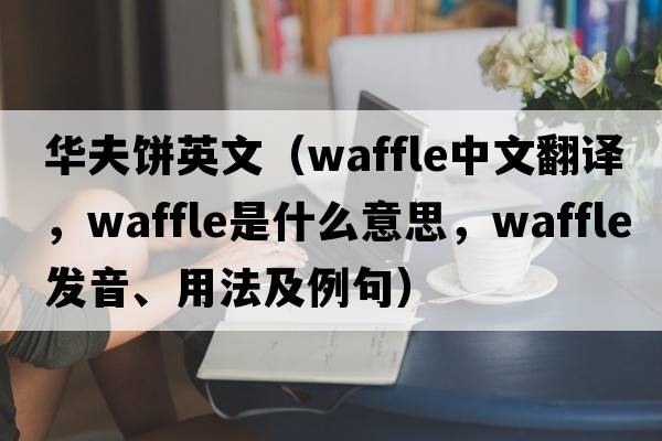 華夫餅英文（waffle中文翻譯，waffle是什么意思，waffle發(fā)音、用法及例句）