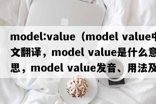 model:value（model value中文翻譯，model value是什么意思，model value發(fā)音、用法及例句）