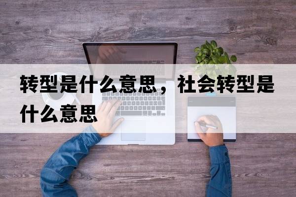 轉(zhuǎn)型是什么意思，社會(huì)轉(zhuǎn)型是什么意思