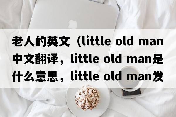 老人的英文（little old man中文翻譯，little old man是什么意思，little old man發(fā)音、用法及例句）