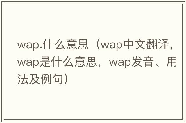 wap.什么意思（wap中文翻譯，wap是什么意思，wap發(fā)音、用法及例句）