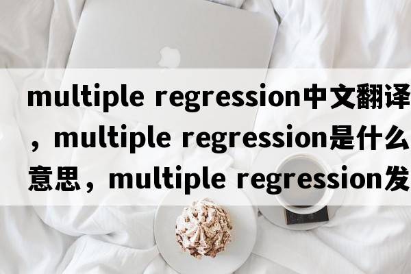 multiple regression中文翻譯，multiple regression是什么意思，multiple regression發(fā)音、用法及例句