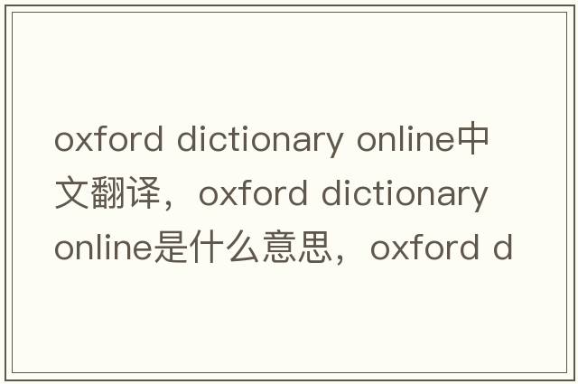 oxford dictionary online中文翻譯，oxford dictionary online是什么意思，oxford dictionary online發(fā)音、用法及例句
