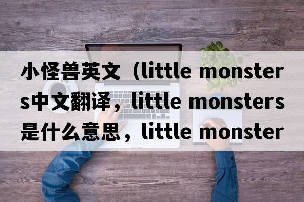 小怪獸英文（little monsters中文翻譯，little monsters是什么意思，little monsters發(fā)音、用法及例句）