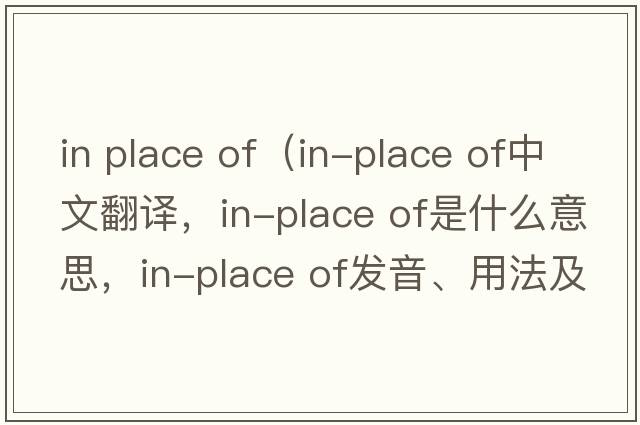 in place of（in-place of中文翻譯，in-place of是什么意思，in-place of發(fā)音、用法及例句）
