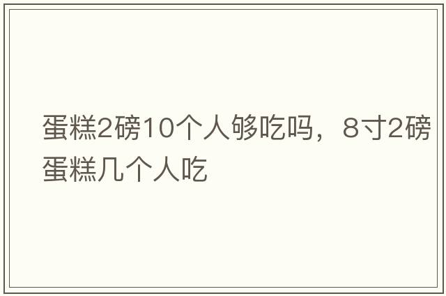 蛋糕2磅10個(gè)人夠吃嗎，8寸2磅蛋糕幾個(gè)人吃
