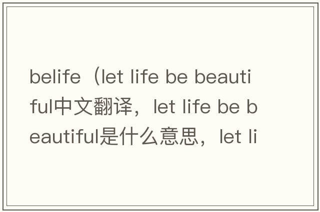 belife（let life be beautiful中文翻譯，let life be beautiful是什么意思，let life be beautiful發(fā)音、用法及例句）