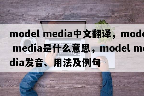 model media中文翻譯，model media是什么意思，model media發(fā)音、用法及例句