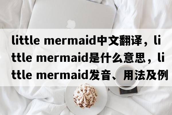 little mermaid中文翻譯，little mermaid是什么意思，little mermaid發(fā)音、用法及例句