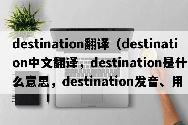 destination翻譯（destination中文翻譯，destination是什么意思，destination發(fā)音、用法及例句）