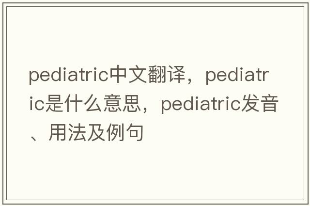 pediatric中文翻譯，pediatric是什么意思，pediatric發(fā)音、用法及例句