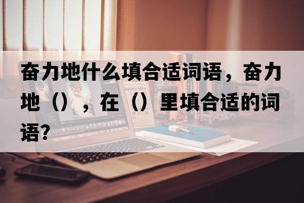 奮力地什么填合適詞語，奮力地（），在（）里填合適的詞語？