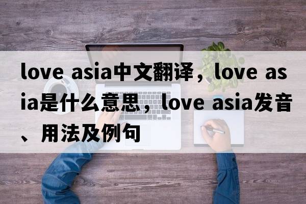 love asia中文翻譯，love asia是什么意思，love asia發(fā)音、用法及例句