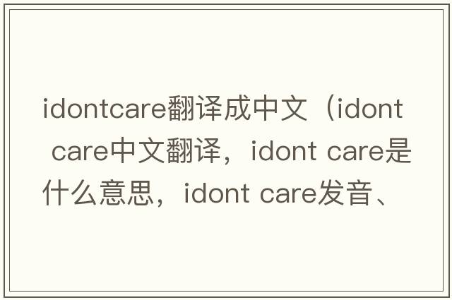 idontcare翻譯成中文（idont care中文翻譯，idont care是什么意思，idont care發(fā)音、用法及例句）