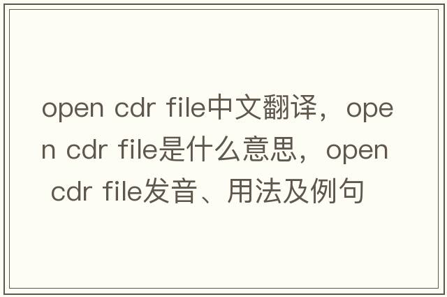 open cdr file中文翻譯，open cdr file是什么意思，open cdr file發(fā)音、用法及例句