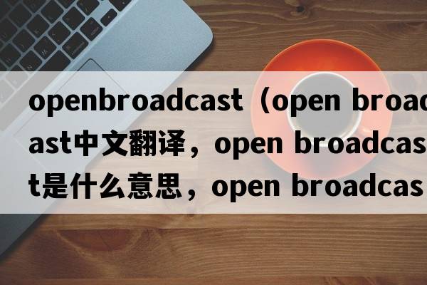openbroadcast（open broadcast中文翻譯，open broadcast是什么意思，open broadcast發(fā)音、用法及例句）
