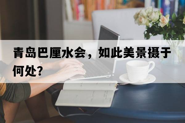 青島巴厘水會(huì)，如此美景攝于何處？