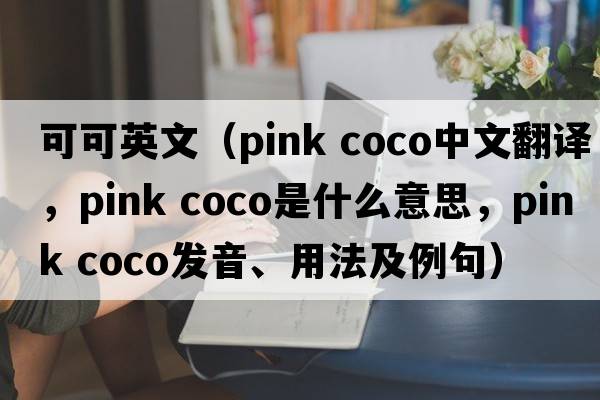 可可英文（pink coco中文翻譯，pink coco是什么意思，pink coco發(fā)音、用法及例句）