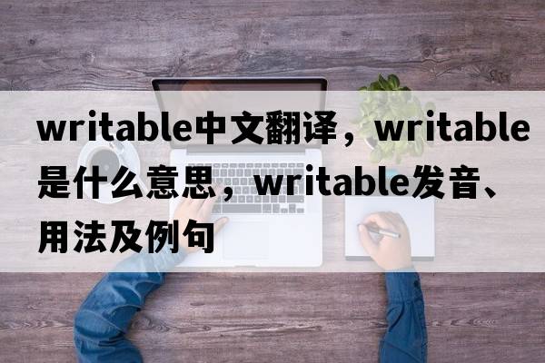 writable中文翻譯，writable是什么意思，writable發(fā)音、用法及例句