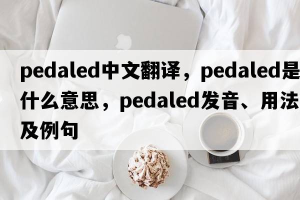 pedaled中文翻譯，pedaled是什么意思，pedaled發(fā)音、用法及例句