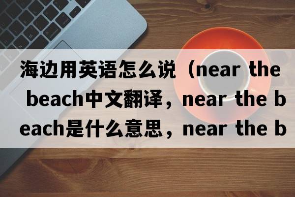 海邊用英語怎么說（near the beach中文翻譯，near the beach是什么意思，near the beach發(fā)音、用法及例句）