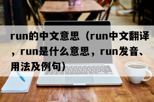 run的中文意思（run中文翻譯，run是什么意思，run發(fā)音、用法及例句）