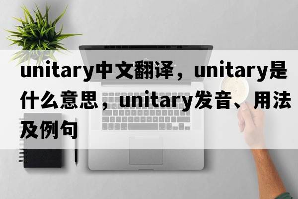 unitary中文翻譯，unitary是什么意思，unitary發(fā)音、用法及例句