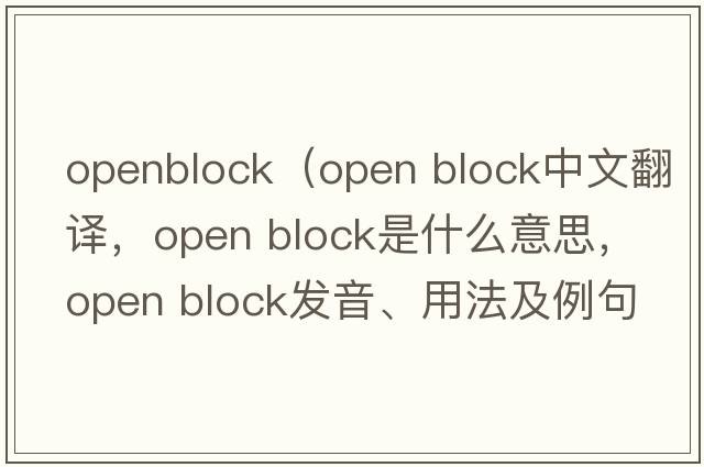 openblock（open block中文翻譯，open block是什么意思，open block發(fā)音、用法及例句）