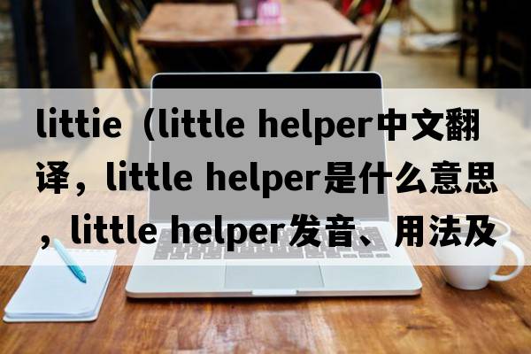 littie（little helper中文翻譯，little helper是什么意思，little helper發(fā)音、用法及例句）