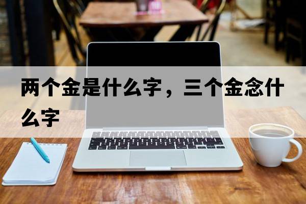兩個金是什么字，三個金念什么字
