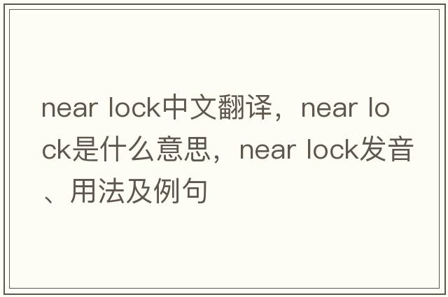near lock中文翻譯，near lock是什么意思，near lock發(fā)音、用法及例句
