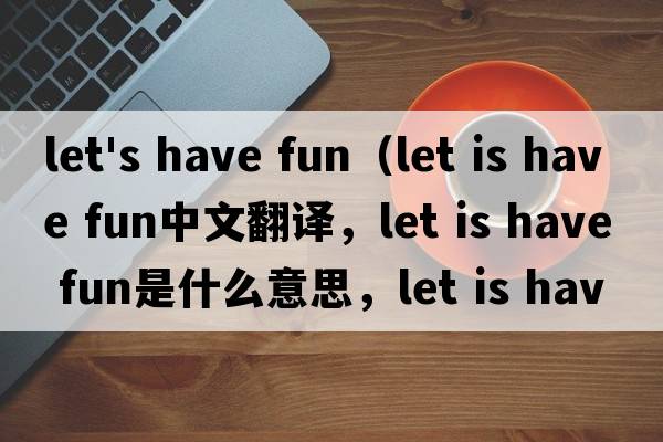 let's have fun（let is have fun中文翻譯，let is have fun是什么意思，let is have fun發(fā)音、用法及例句）