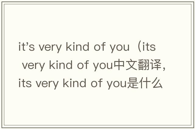 it's very kind of you（its very kind of you中文翻譯，its very kind of you是什么意思，its very kind of you發(fā)音