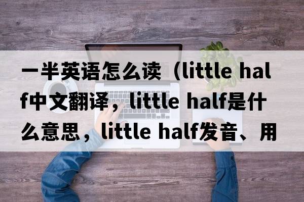 一半英語怎么讀（little half中文翻譯，little half是什么意思，little half發(fā)音、用法及例句）