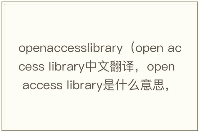 openaccesslibrary（open access library中文翻譯，open access library是什么意思，open access library發(fā)音、用法及例句）