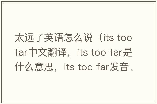 太遠(yuǎn)了英語(yǔ)怎么說(shuō)（its too far中文翻譯，its too far是什么意思，its too far發(fā)音、用法及例句）