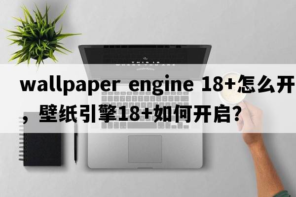 wallpaper engine 18+怎么開，壁紙引擎18+如何開啟？