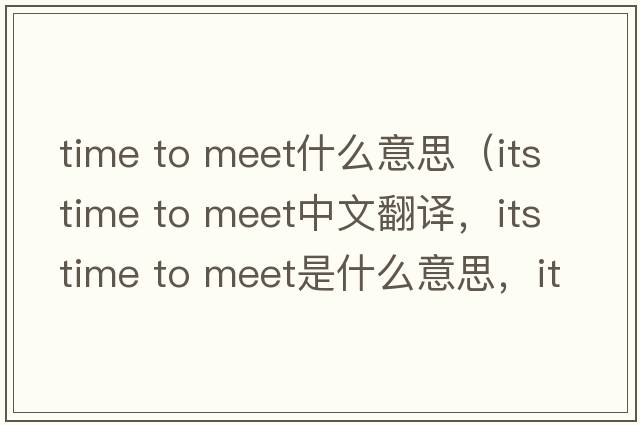 time to meet什么意思（its time to meet中文翻譯，its time to meet是什么意思，its time to meet發(fā)音、用法及例句）
