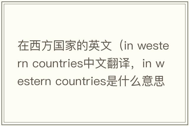 在西方國家的英文（in western countries中文翻譯，in western countries是什么意思，in western countries發(fā)音、用法及例句）