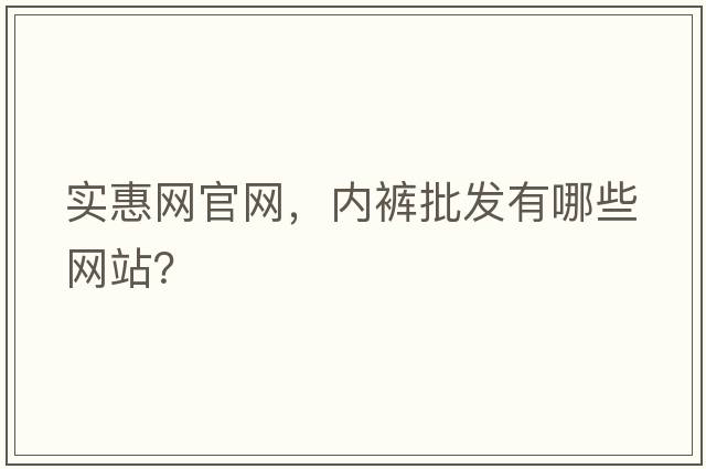 實(shí)惠網(wǎng)官網(wǎng)，內(nèi)褲批發(fā)有哪些網(wǎng)站？