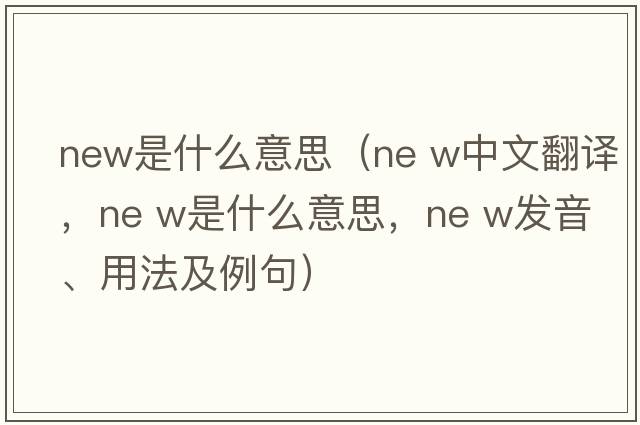 new是什么意思（ne w中文翻譯，ne w是什么意思，ne w發(fā)音、用法及例句）
