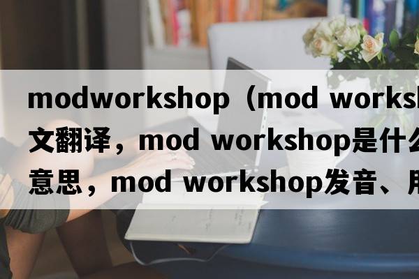 modworkshop（mod workshop中文翻譯，mod workshop是什么意思，mod workshop發(fā)音、用法及例句）