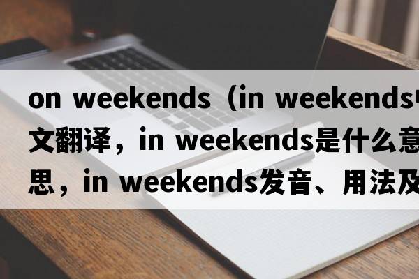 on weekends（in weekends中文翻譯，in weekends是什么意思，in weekends發(fā)音、用法及例句）